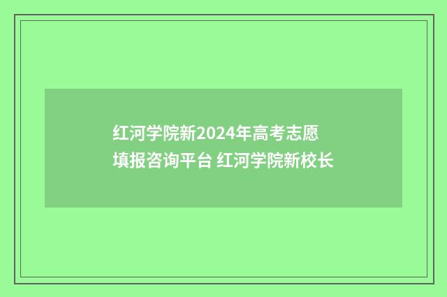 红河学院新2024年高考志愿填报咨询平台 红河学院新校长