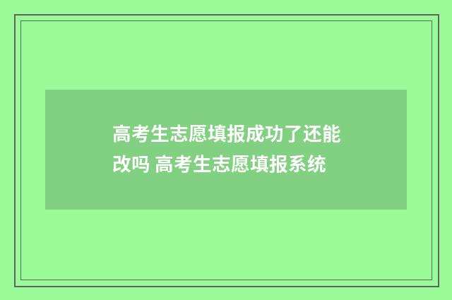 高考生志愿填报成功了还能改吗 高考生志愿填报系统