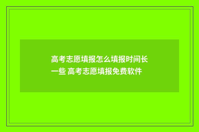 高考志愿填报怎么填报时间长一些 高考志愿填报免费软件