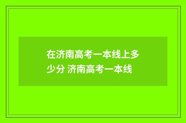 在济南高考一本线上多少分 济南高考一本线