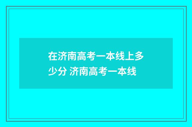 在济南高考一本线上多少分 济南高考一本线