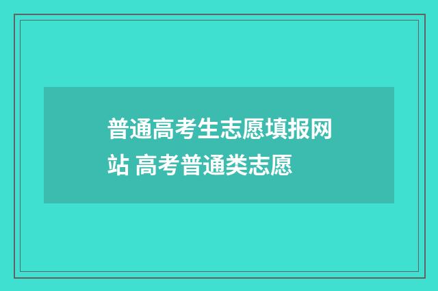 普通高考生志愿填报网站 高考普通类志愿