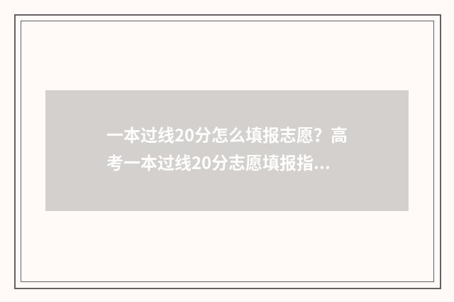 一本过线20分怎么填报志愿?高考一本过线20分志愿填报指南 过一本分数线20分报什么学校