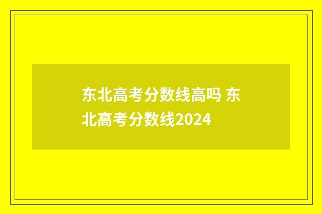 东北高考分数线高吗 东北高考分数线2024