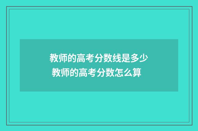 教师的高考分数线是多少 教师的高考分数怎么算