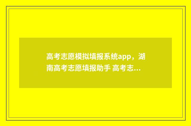 高考志愿模拟填报系统app，湖南高考志愿填报助手 高考志愿模拟填报系统怎么填过程