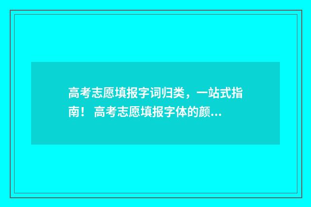 高考志愿填报字词归类,一站式指南! 高考志愿填报字体的颜色