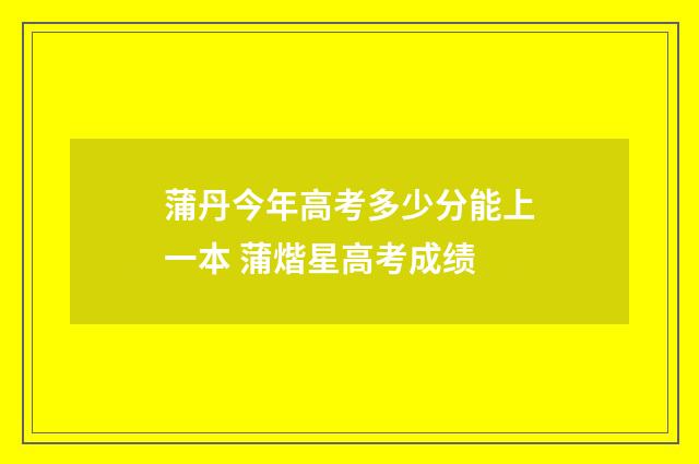 蒲丹今年高考多少分能上一本 蒲煯星高考成绩