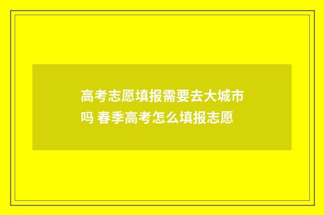 高考志愿填报需要去大城市吗 春季高考怎么填报志愿