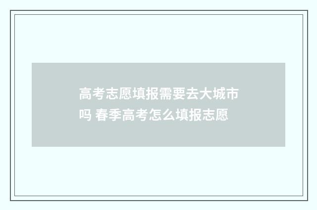 高考志愿填报需要去大城市吗 春季高考怎么填报志愿