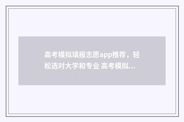 高考模拟填报志愿app推荐，轻松选对大学和专业 高考模拟填报志愿怎么填报