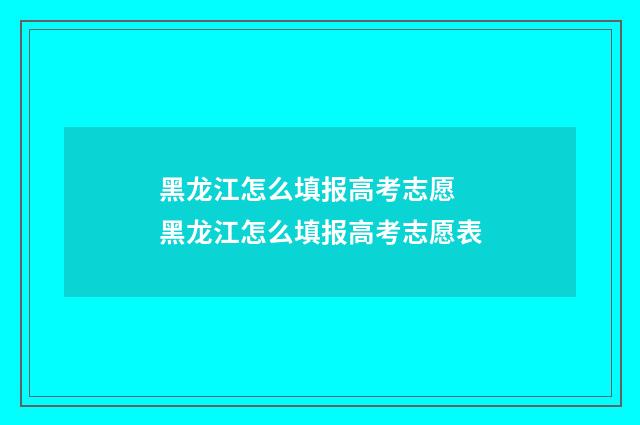 黑龙江怎么填报高考志愿 黑龙江怎么填报高考志愿表
