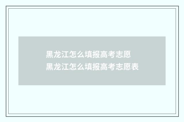 黑龙江怎么填报高考志愿 黑龙江怎么填报高考志愿表