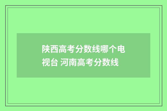 陕西高考分数线哪个电视台 河南高考分数线