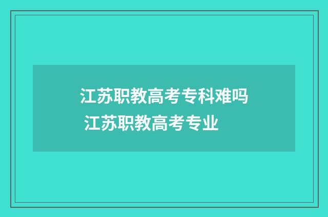 江苏职教高考专科难吗 江苏职教高考专业