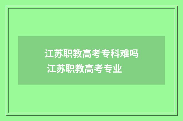 江苏职教高考专科难吗 江苏职教高考专业