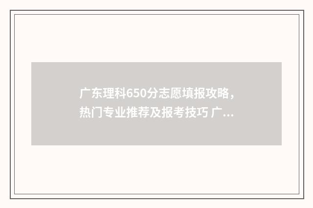 广东理科650分志愿填报攻略，热门专业推荐及报考技巧 广东省理科650分排多少名