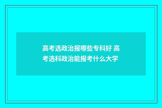 高考选政治报哪些专科好 高考选科政治能报考什么大学
