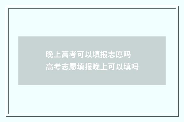 晚上高考可以填报志愿吗 高考志愿填报晚上可以填吗