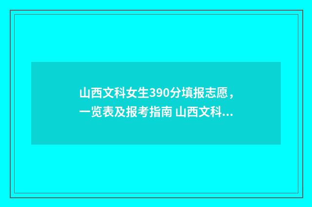 山西文科女生390分填报志愿，一览表及报考指南 山西文科女生500分适合报的大学