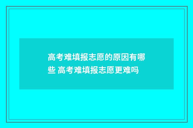 高考难填报志愿的原因有哪些 高考难填报志愿更难吗