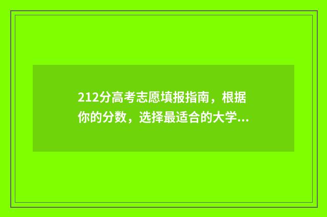 212分高考志愿填报指南，根据你的分数，选择最适合的大学和专业 高考221分读什么学校好