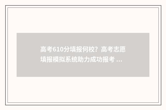 高考610分填报何校？高考志愿填报模拟系统助力成功报考 高考分数610分