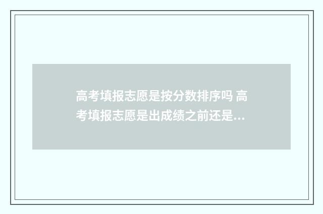 高考填报志愿是按分数排序吗 高考填报志愿是出成绩之前还是之后