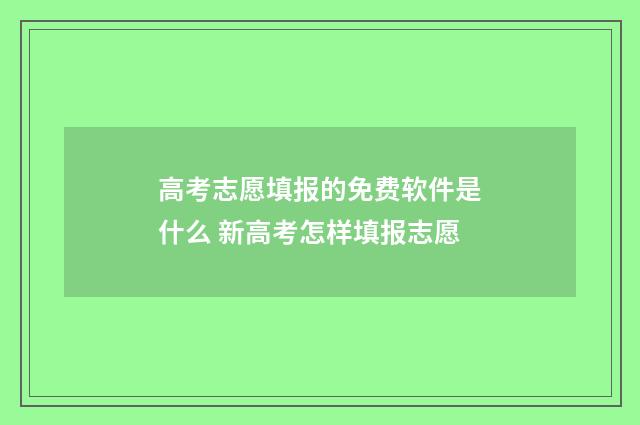 高考志愿填报的免费软件是什么 新高考怎样填报志愿