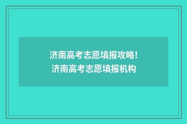 济南高考志愿填报攻略！ 济南高考志愿填报机构