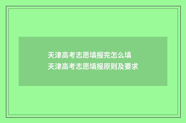 天津高考志愿填报完怎么填 天津高考志愿填报原则及要求