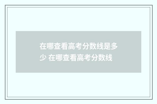 在哪查看高考分数线是多少 在哪查看高考分数线