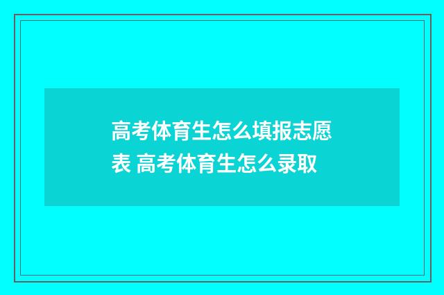 高考体育生怎么填报志愿表 高考体育生怎么录取