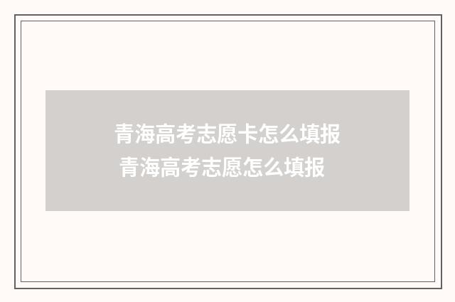 青海高考志愿卡怎么填报 青海高考志愿怎么填报