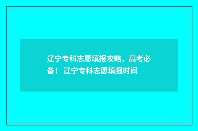 辽宁专科志愿填报攻略，高考必备！ 辽宁专科志愿填报时间