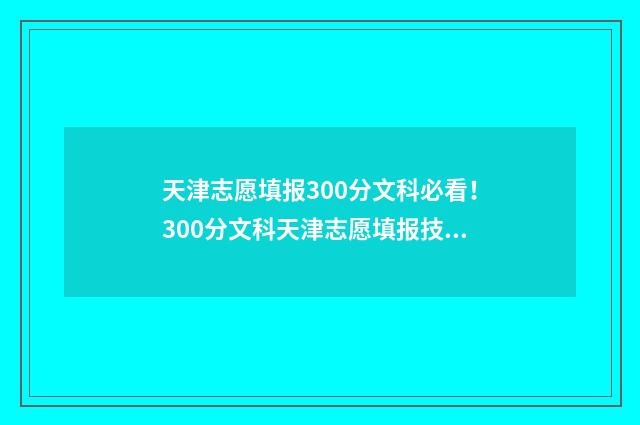 天津志愿填报300分文科必看！300分文科天津志愿填报技巧和学校推荐 天津志愿填报辅助系统