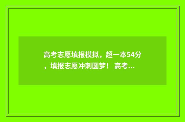 高考志愿填报模拟，超一本54分，填报志愿冲刺圆梦！ 高考志愿填报模板完整版