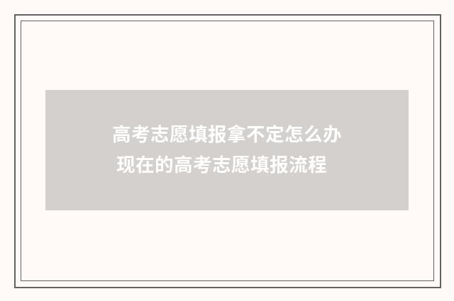 高考志愿填报拿不定怎么办 现在的高考志愿填报流程