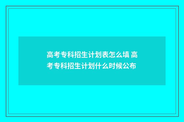 高考专科招生计划表怎么填 高考专科招生计划什么时候公布