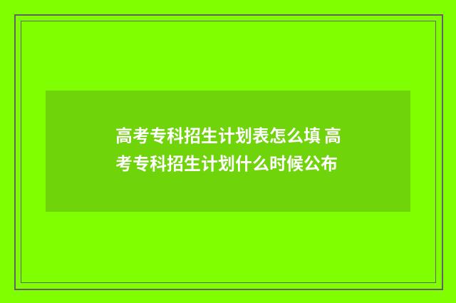 高考专科招生计划表怎么填 高考专科招生计划什么时候公布