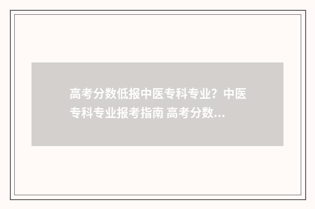 高考分数低报中医专科专业？中医专科专业报考指南 高考分数偏低怎么报考