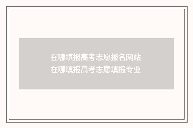 在哪填报高考志愿报名网站 在哪填报高考志愿填报专业