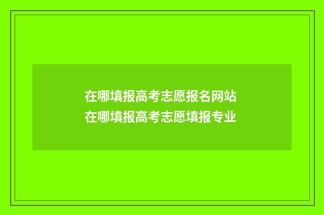 在哪填报高考志愿报名网站 在哪填报高考志愿填报专业
