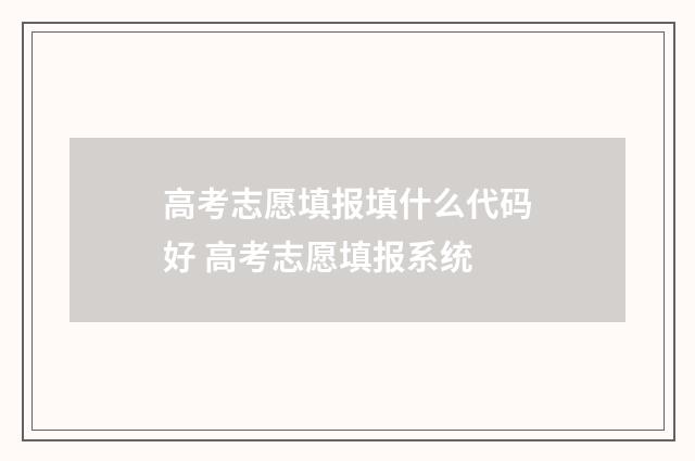 高考志愿填报填什么代码好 高考志愿填报系统