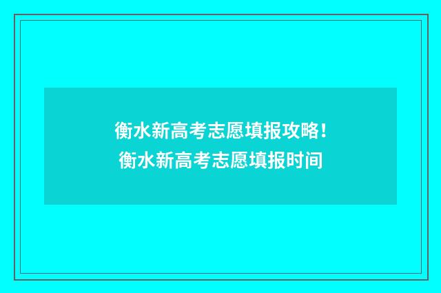 衡水新高考志愿填报攻略！ 衡水新高考志愿填报时间