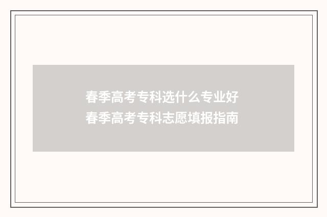 春季高考专科选什么专业好 春季高考专科志愿填报指南