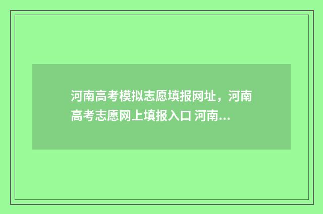 河南高考模拟志愿填报网址,河南高考志愿网上填报入口 河南高考模拟志愿填报必须填吗