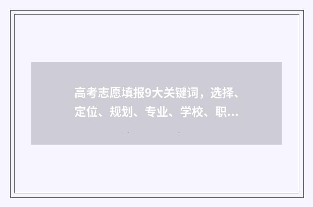 高考志愿填报9大关键词，选择、定位、规划、专业、学校、职业、兴趣、前景，如何合理决策？ 高考志愿填报96个志愿冲60个