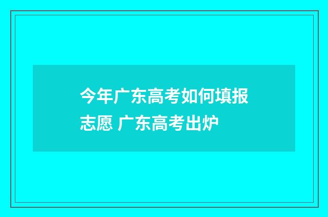 今年广东高考如何填报志愿 广东高考出炉