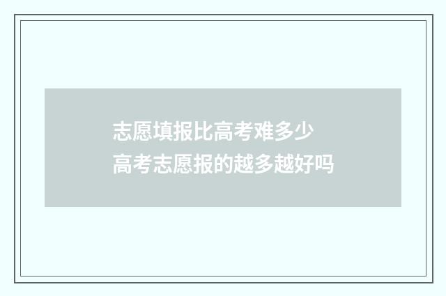 志愿填报比高考难多少 高考志愿报的越多越好吗